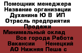 Помощник менеджера › Название организации ­ Духанина Ю.В, ИП › Отрасль предприятия ­ Продажи › Минимальный оклад ­ 15 000 - Все города Работа » Вакансии   . Ненецкий АО,Нижняя Пеша с.